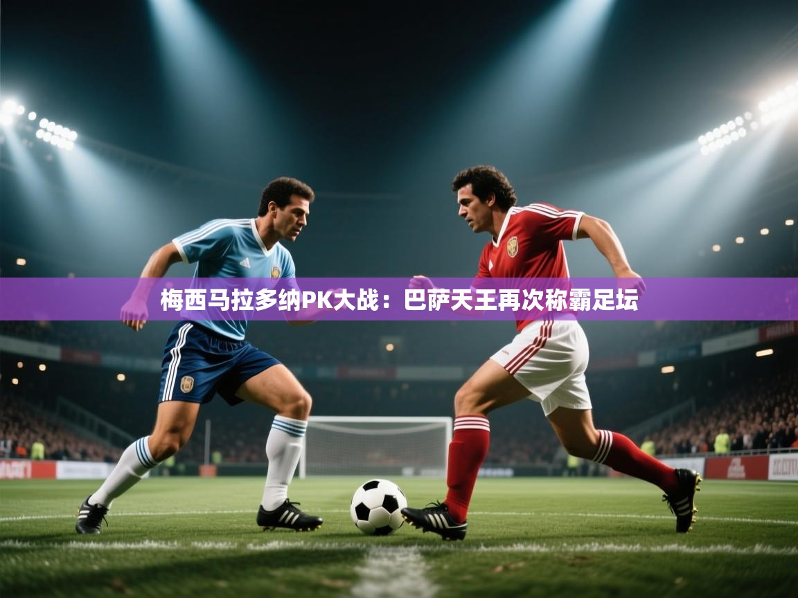 梅西马拉多纳PK大战：巴萨天王再次称霸足坛