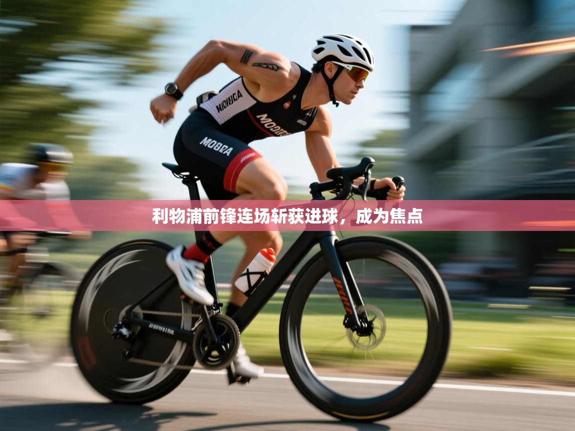 利物浦前锋连场斩获进球，成为焦点