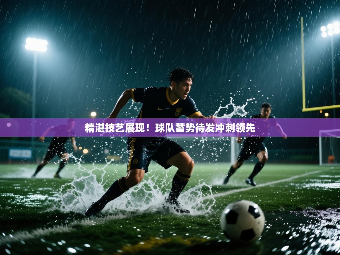 精湛技艺展现！球队蓄势待发冲刺领先