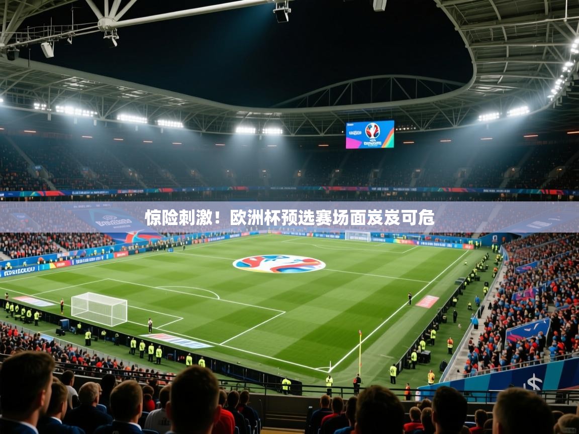 惊险刺激！欧洲杯预选赛场面岌岌可危