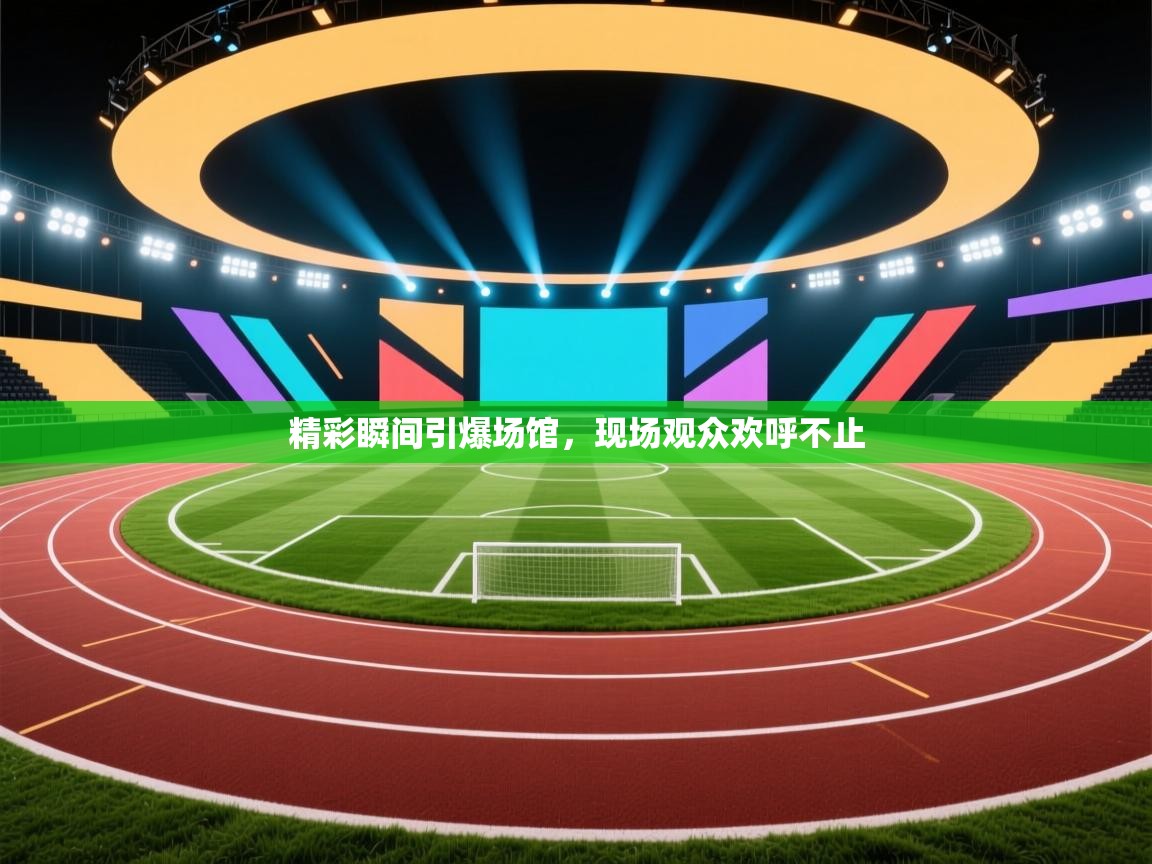 精彩瞬间引爆场馆，现场观众欢呼不止