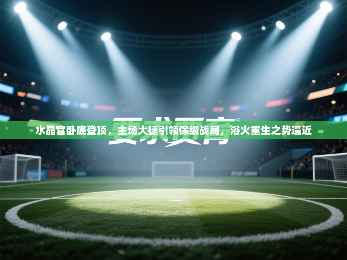 水晶宫卧底登顶，主场大捷引领保级战局，浴火重生之势逼近