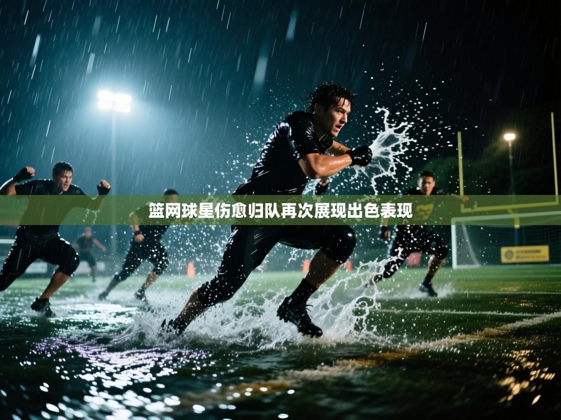 篮网球星伤愈归队再次展现出色表现