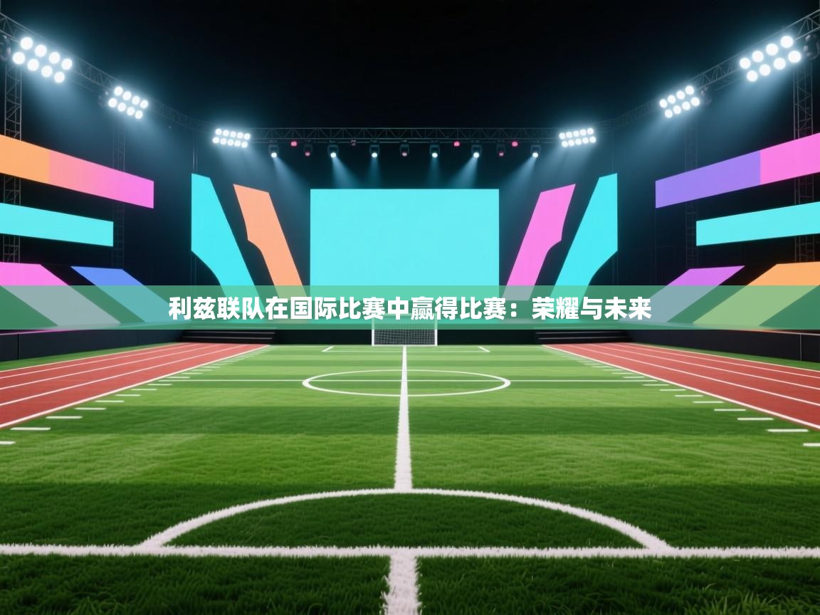 利兹联队在国际比赛中赢得比赛：荣耀与未来