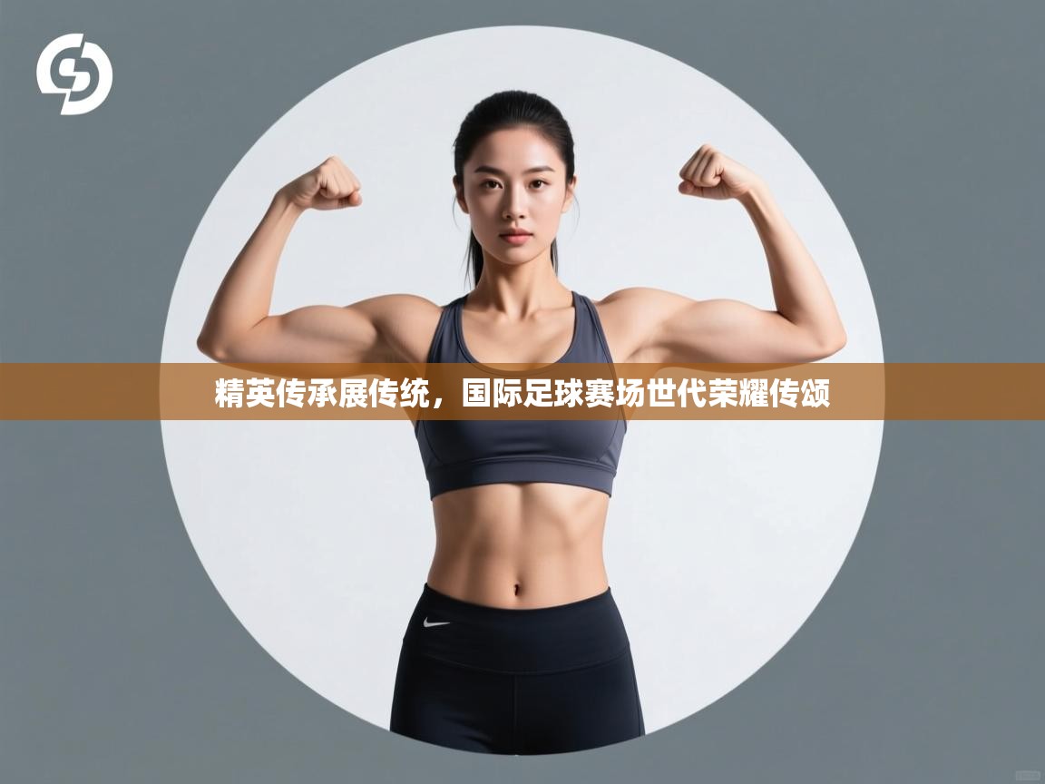 精英传承展传统，国际足球赛场世代荣耀传颂