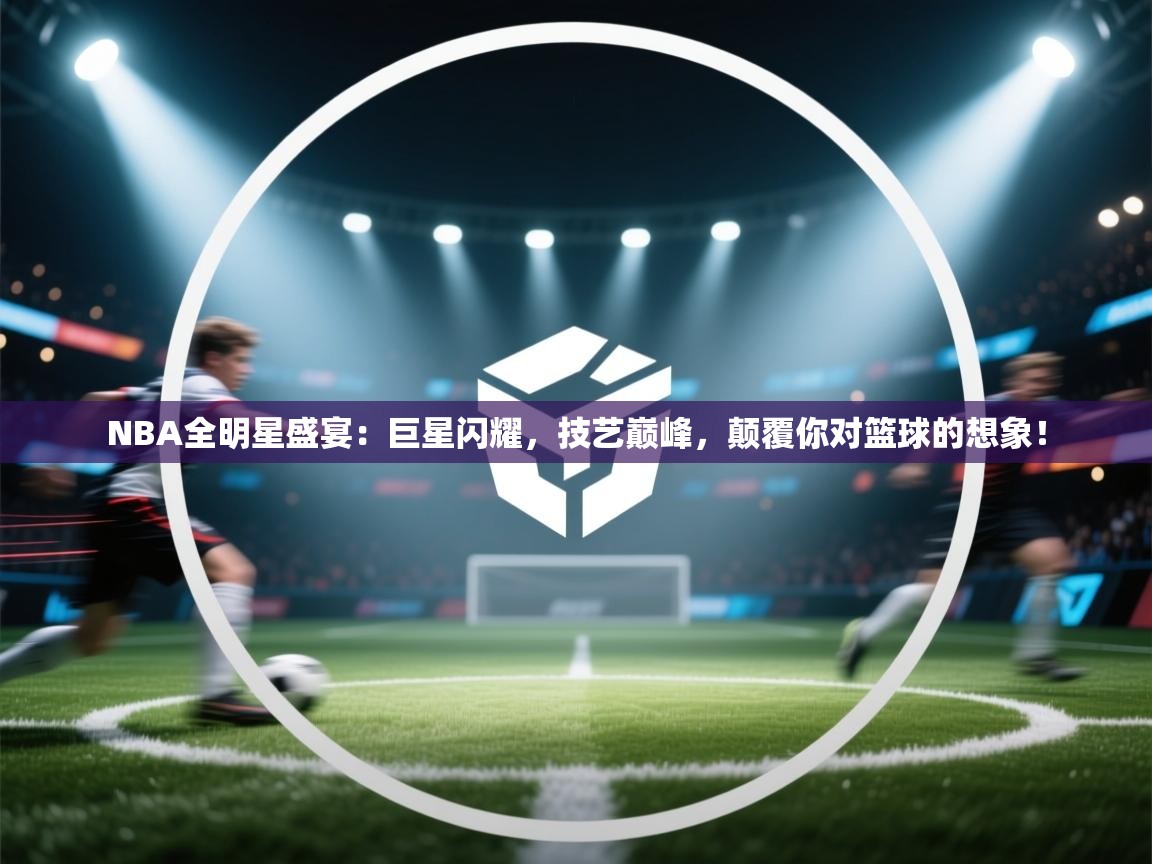 NBA全明星盛宴：巨星闪耀，技艺巅峰，颠覆你对篮球的想象！  第1张