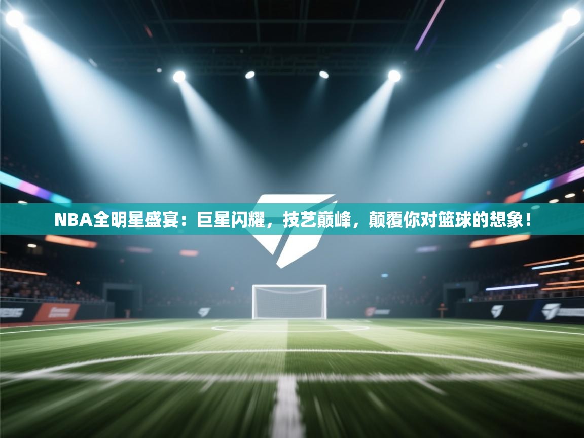 NBA全明星盛宴：巨星闪耀，技艺巅峰，颠覆你对篮球的想象！  第2张