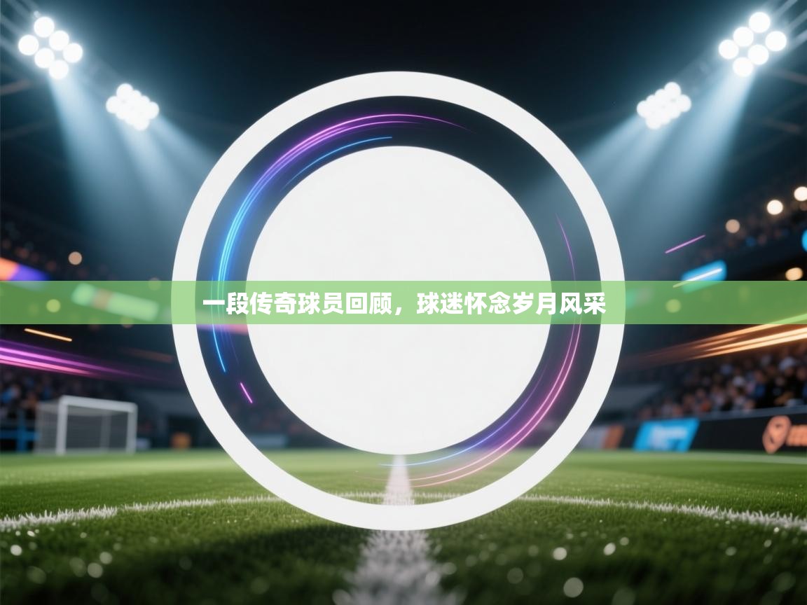 一段传奇球员回顾,球迷怀念岁月风采 第1张