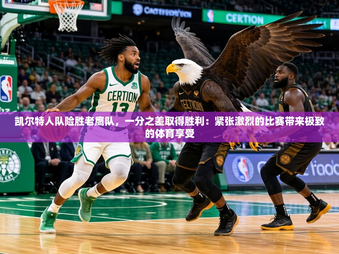 凯尔特人队险胜老鹰队,一分之差取得胜利:紧张激烈的比赛带来极致的体育享受 第1张